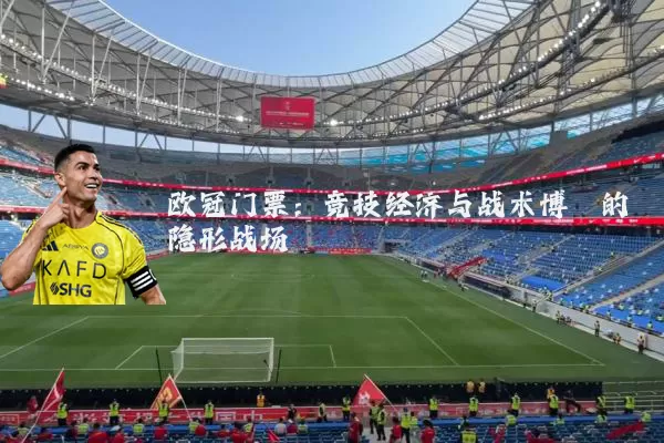 欧冠门票:竞技经济与战术博弈的隐形战场