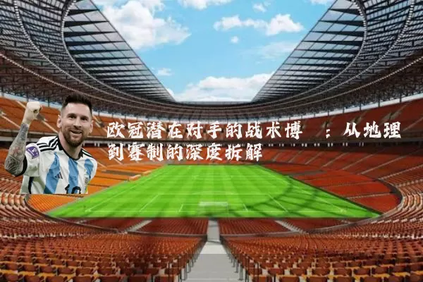 欧冠潜在对手的战术博弈:从地理到赛制的深度拆解