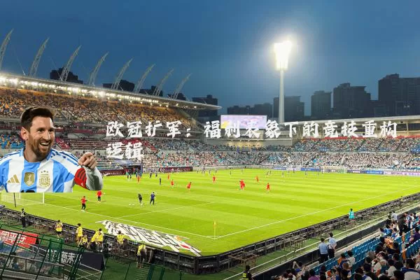 欧冠扩军:福利表象下的竞技重构逻辑