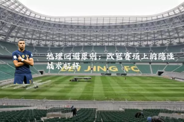 地理回避原则:欧冠赛场上的隐性战术杠杆