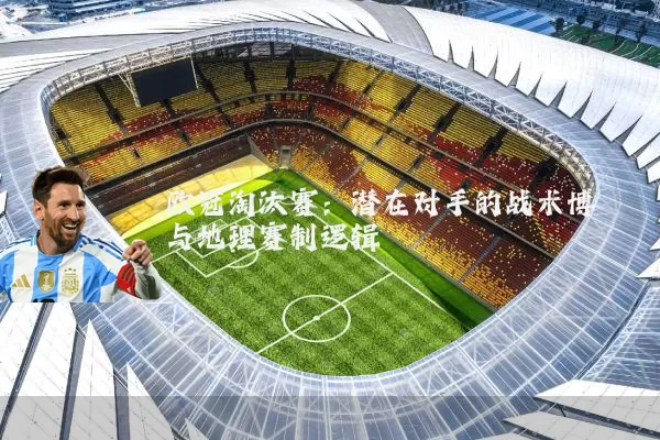 欧冠淘汰赛:潜在对手的战术博弈与地理赛制逻辑