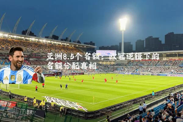 亚洲8.5个名额：欧冠逻辑下的名额分配真相