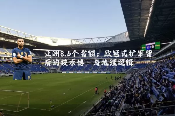 亚洲8.5个名额:欧冠式扩军背后的技术博弈与地理逻辑