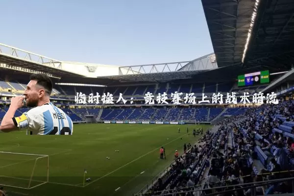 临时换人:竞技赛场上的战术暗流