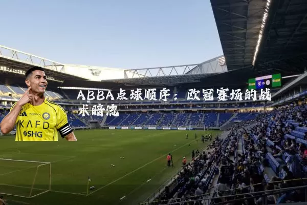 ABBA点球顺序:欧冠赛场的战术暗流