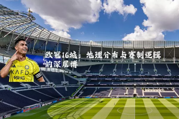 欧冠16城：地理分布与赛制逻辑的深层博弈