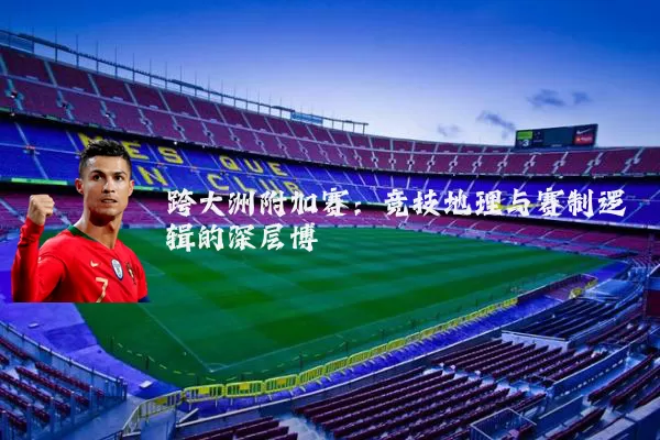 跨大洲附加赛:竞技地理与赛制逻辑的深层博弈