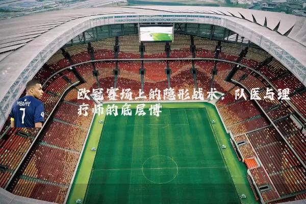 欧冠赛场上的隐形战术:队医与理疗师的底层博弈