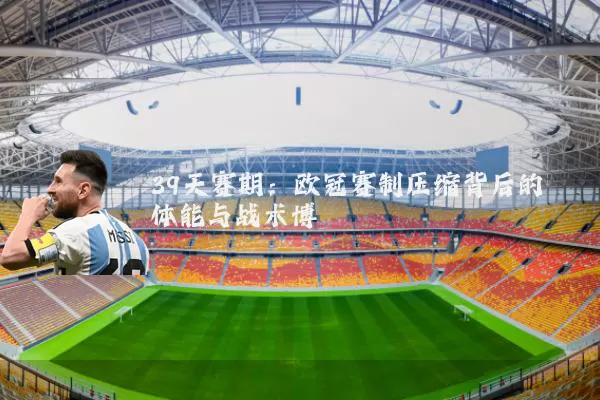 39天赛期：欧冠赛制压缩背后的体能与战术博弈