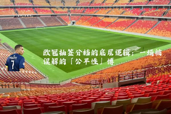 欧冠抽签分档的底层逻辑:一场被误解的「公平性」博弈