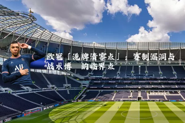 欧冠「洗牌清零点」:赛制漏洞与战术博弈的临界点