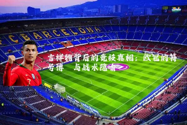 吉祥物背后的竞技真相:欧冠的符号博弈与战术隐喻