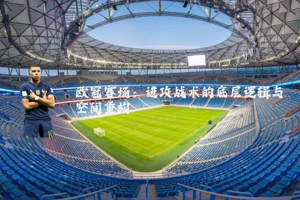 欧冠赛场:进攻战术的底层逻辑与空间重构
