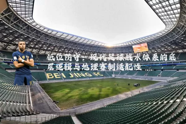 低位防守：现代足球战术体系的底层逻辑与地理赛制适配性