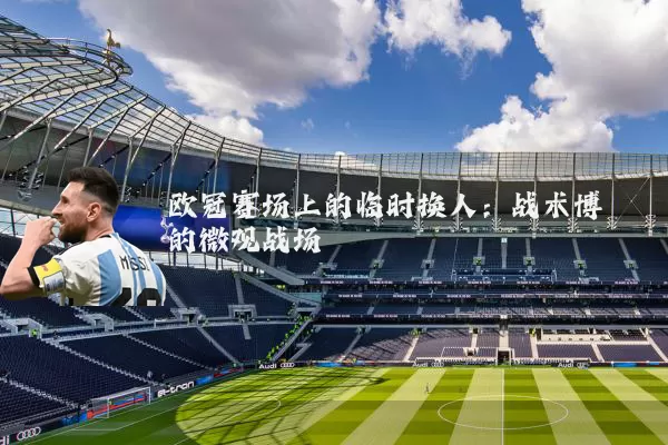 欧冠赛场上的临时换人：战术博弈的微观战场