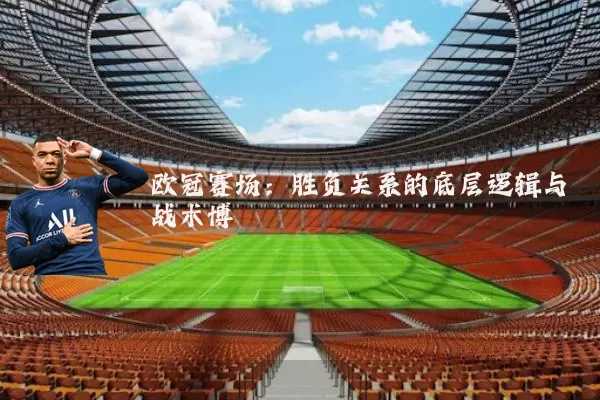 欧冠赛场:胜负关系的底层逻辑与战术博弈