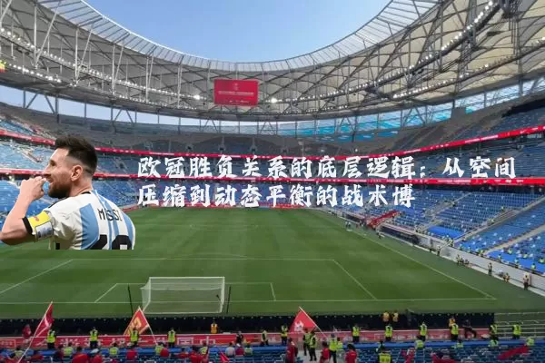 欧冠胜负关系的底层逻辑:从空间压缩到动态平衡的战术博弈