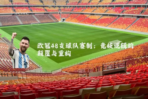 欧冠48支球队赛制:竞技逻辑的颠覆与重构