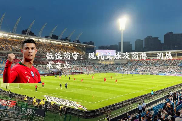 低位防守:现代足球攻防博弈的战术支点