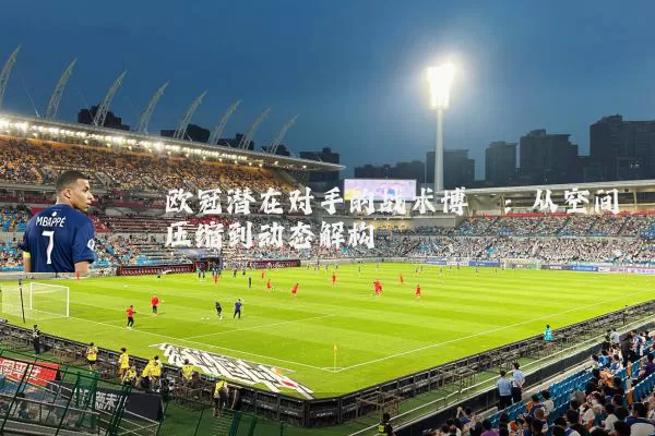 欧冠潜在对手的战术博弈:从空间压缩到动态解构